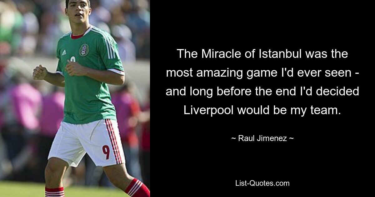 The Miracle of Istanbul was the most amazing game I'd ever seen - and long before the end I'd decided Liverpool would be my team. — © Raul Jimenez