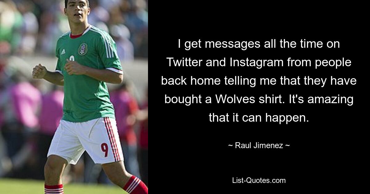 I get messages all the time on Twitter and Instagram from people back home telling me that they have bought a Wolves shirt. It's amazing that it can happen. — © Raul Jimenez