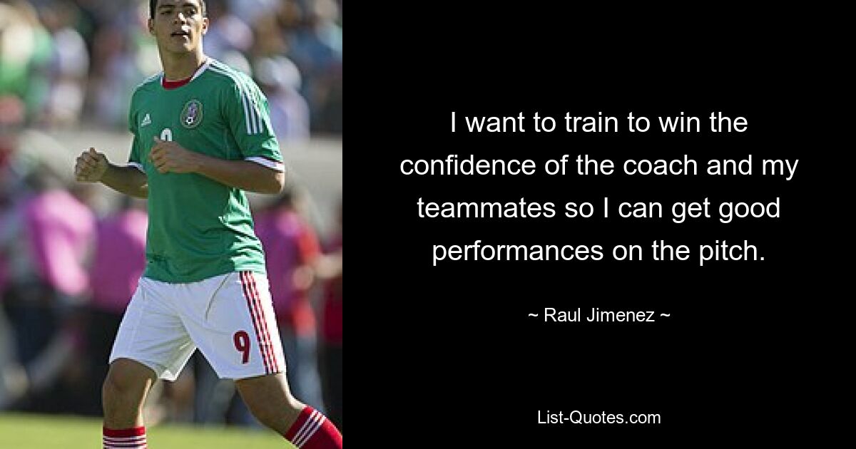 I want to train to win the confidence of the coach and my teammates so I can get good performances on the pitch. — © Raul Jimenez