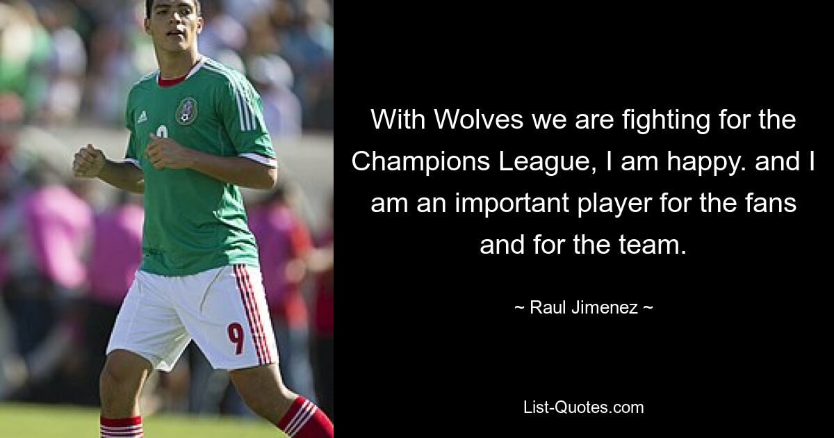 With Wolves we are fighting for the Champions League, I am happy. and I am an important player for the fans and for the team. — © Raul Jimenez