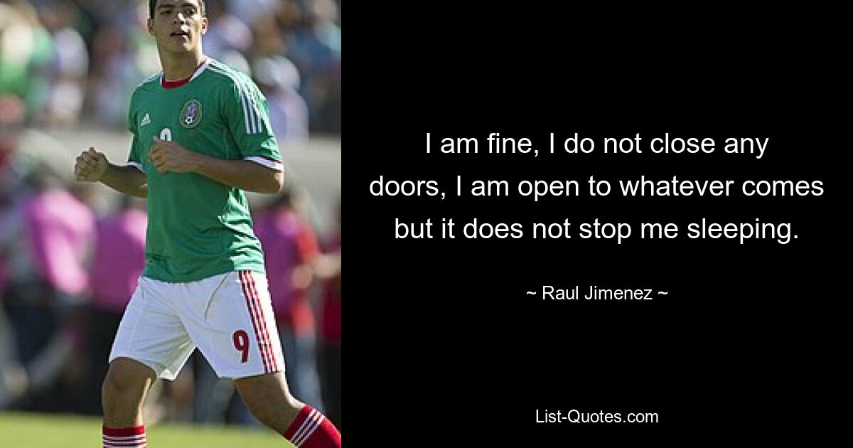 I am fine, I do not close any doors, I am open to whatever comes but it does not stop me sleeping. — © Raul Jimenez