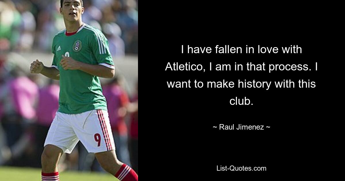 I have fallen in love with Atletico, I am in that process. I want to make history with this club. — © Raul Jimenez