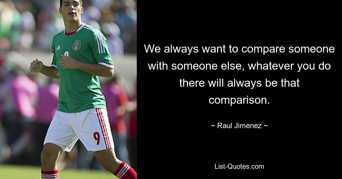 We always want to compare someone with someone else, whatever you do there will always be that comparison. — © Raul Jimenez