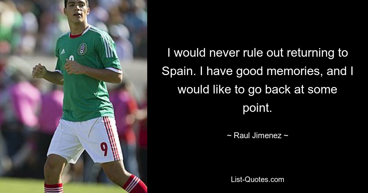 I would never rule out returning to Spain. I have good memories, and I would like to go back at some point. — © Raul Jimenez