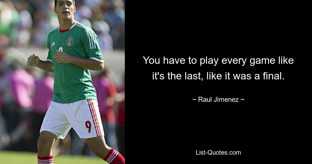 You have to play every game like it's the last, like it was a final. — © Raul Jimenez