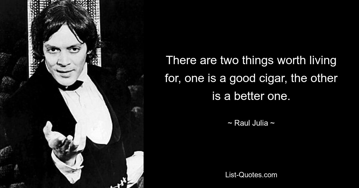 There are two things worth living for, one is a good cigar, the other is a better one. — © Raul Julia