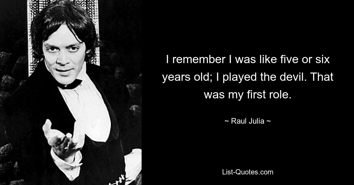 I remember I was like five or six years old; I played the devil. That was my first role. — © Raul Julia