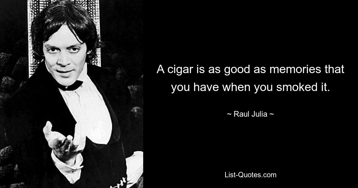 A cigar is as good as memories that you have when you smoked it. — © Raul Julia