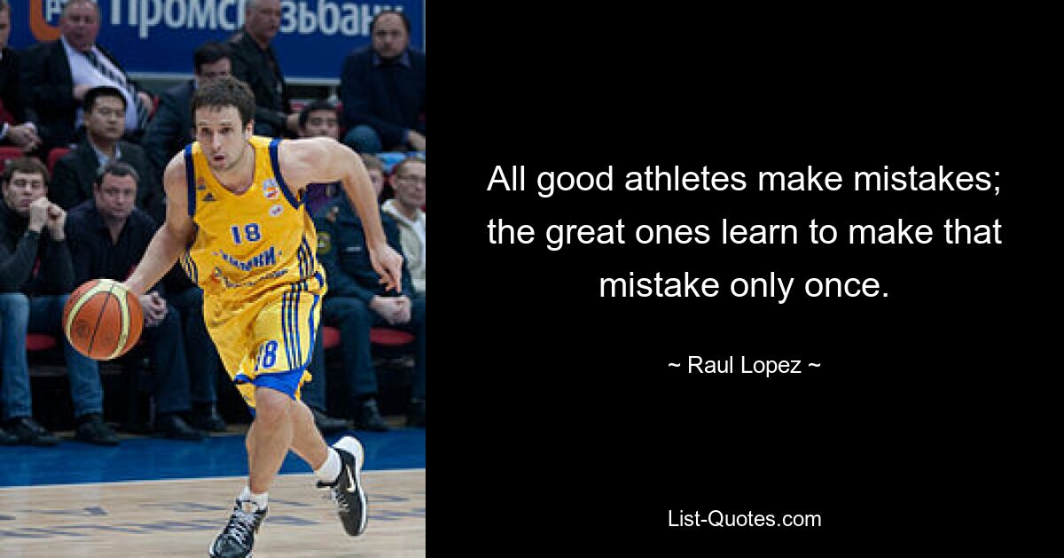 All good athletes make mistakes; the great ones learn to make that mistake only once. — © Raul Lopez