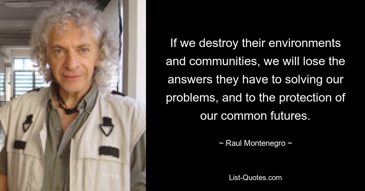 If we destroy their environments and communities, we will lose the answers they have to solving our problems, and to the protection of our common futures. — © Raul Montenegro