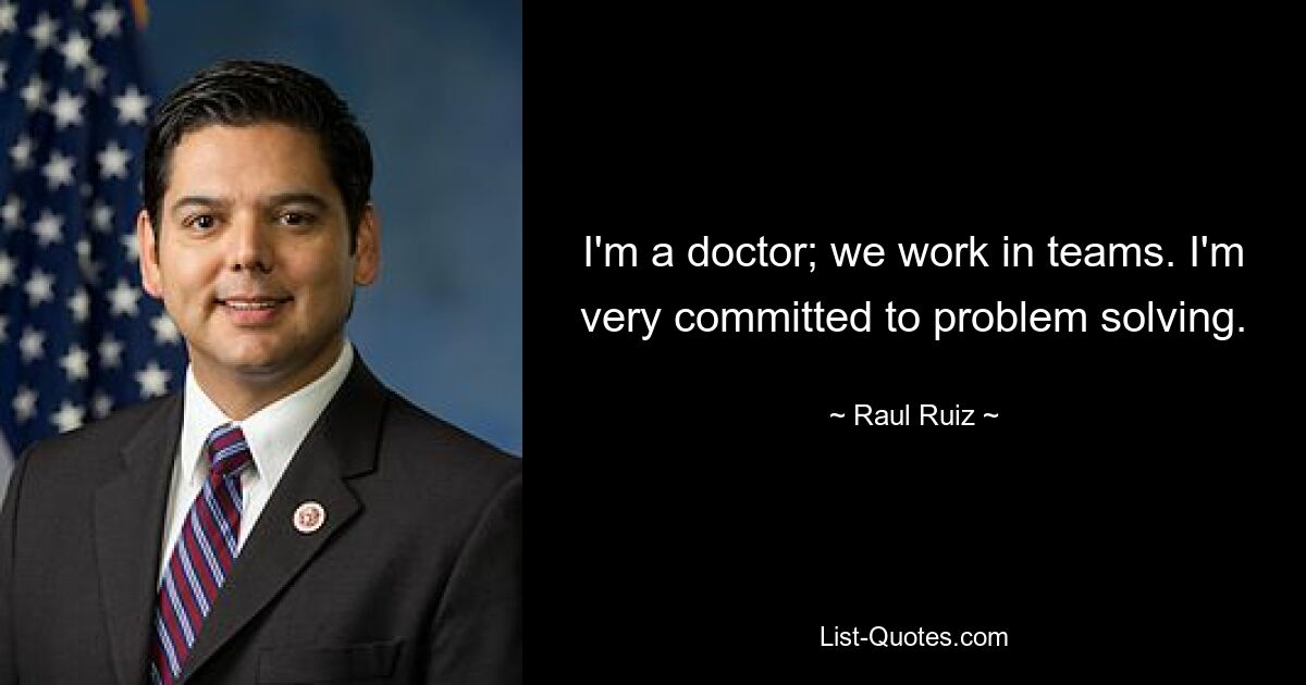 I'm a doctor; we work in teams. I'm very committed to problem solving. — © Raul Ruiz