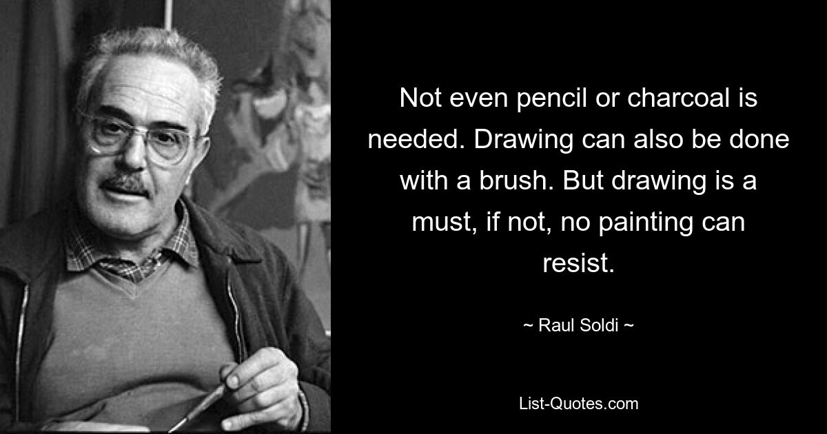 Не нужен даже карандаш или уголь. Рисунок можно делать и кистью. Но рисунок обязателен, иначе никакая живопись не устоит. — © Рауль Солди 
