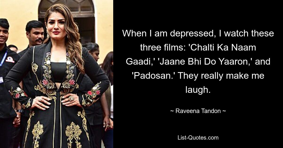 When I am depressed, I watch these three films: 'Chalti Ka Naam Gaadi,' 'Jaane Bhi Do Yaaron,' and 'Padosan.' They really make me laugh. — © Raveena Tandon