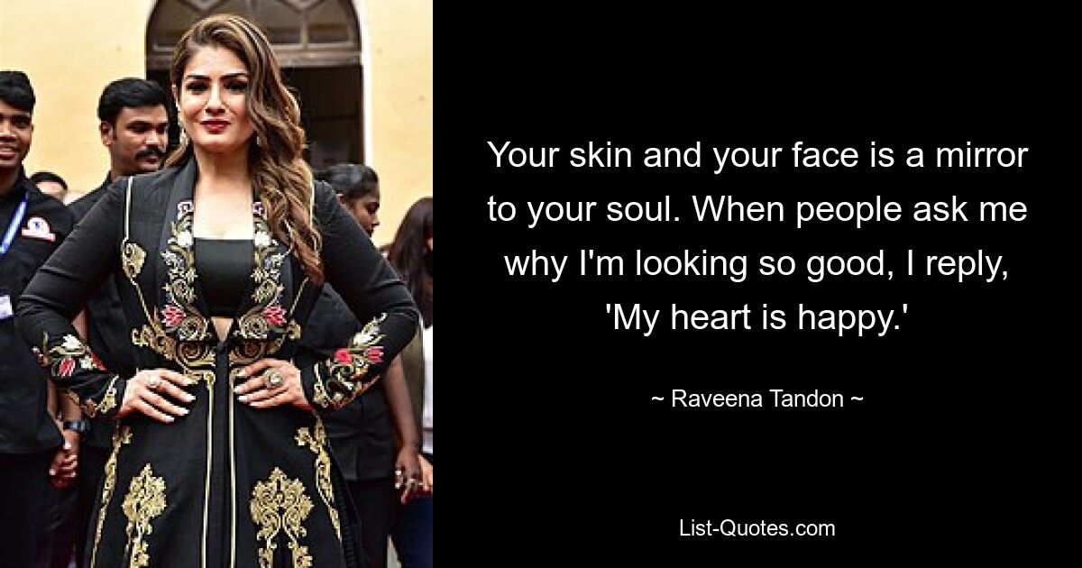 Your skin and your face is a mirror to your soul. When people ask me why I'm looking so good, I reply, 'My heart is happy.' — © Raveena Tandon