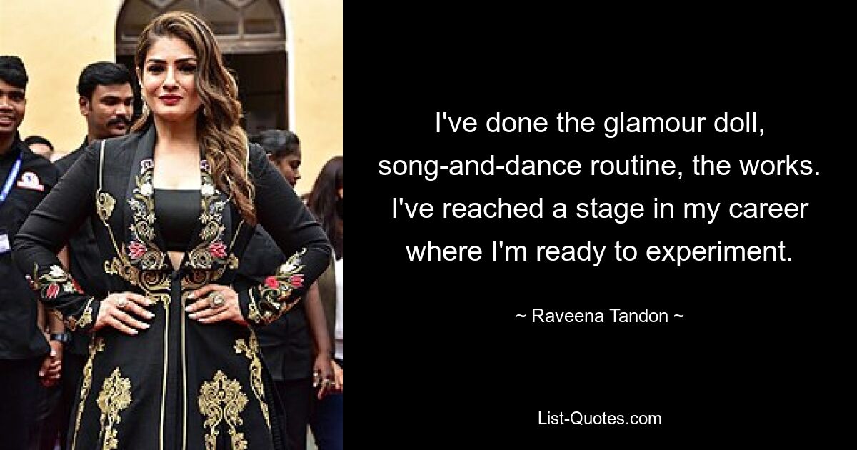 I've done the glamour doll, song-and-dance routine, the works. I've reached a stage in my career where I'm ready to experiment. — © Raveena Tandon