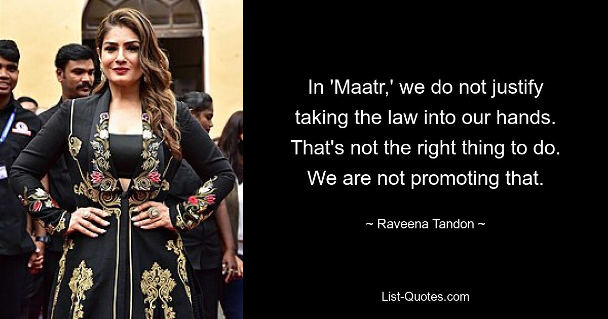 In 'Maatr,' we do not justify taking the law into our hands. That's not the right thing to do. We are not promoting that. — © Raveena Tandon