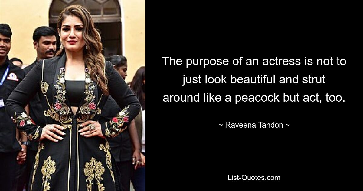 The purpose of an actress is not to just look beautiful and strut around like a peacock but act, too. — © Raveena Tandon