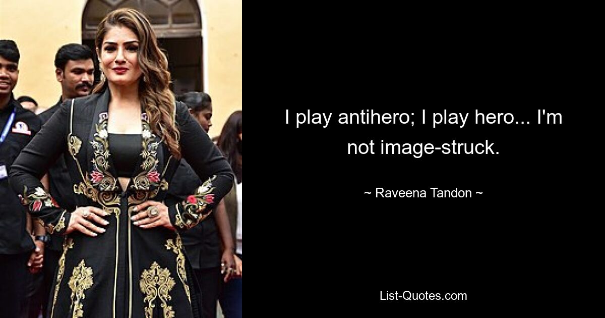 I play antihero; I play hero... I'm not image-struck. — © Raveena Tandon