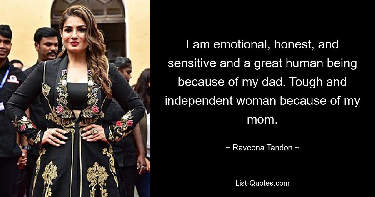 I am emotional, honest, and sensitive and a great human being because of my dad. Tough and independent woman because of my mom. — © Raveena Tandon