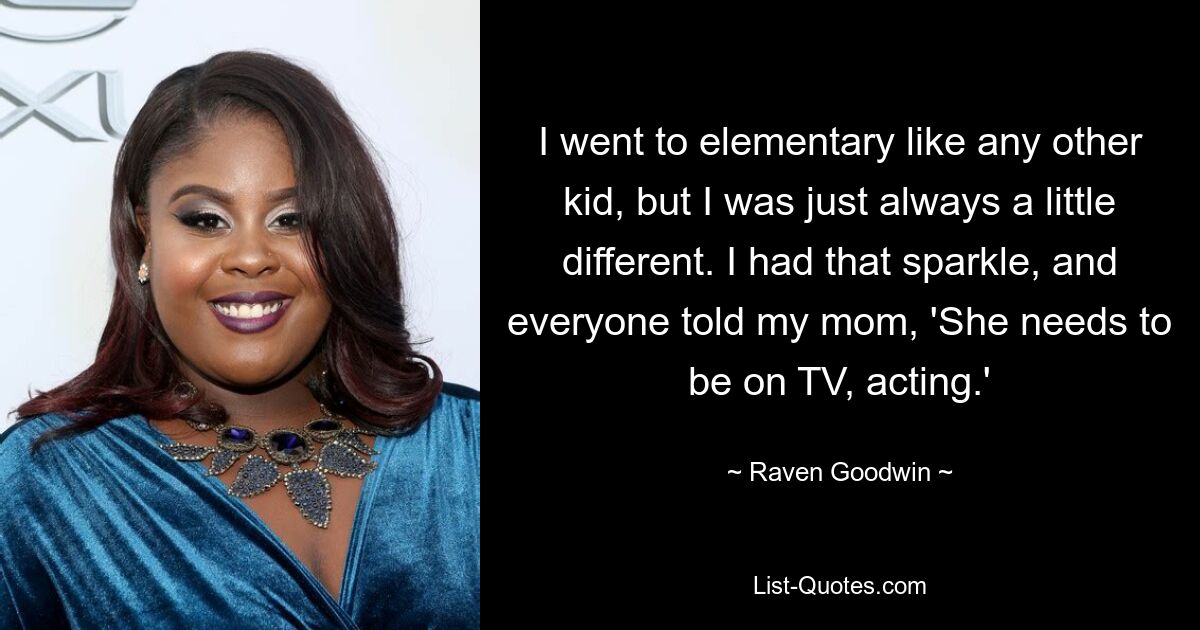 I went to elementary like any other kid, but I was just always a little different. I had that sparkle, and everyone told my mom, 'She needs to be on TV, acting.' — © Raven Goodwin