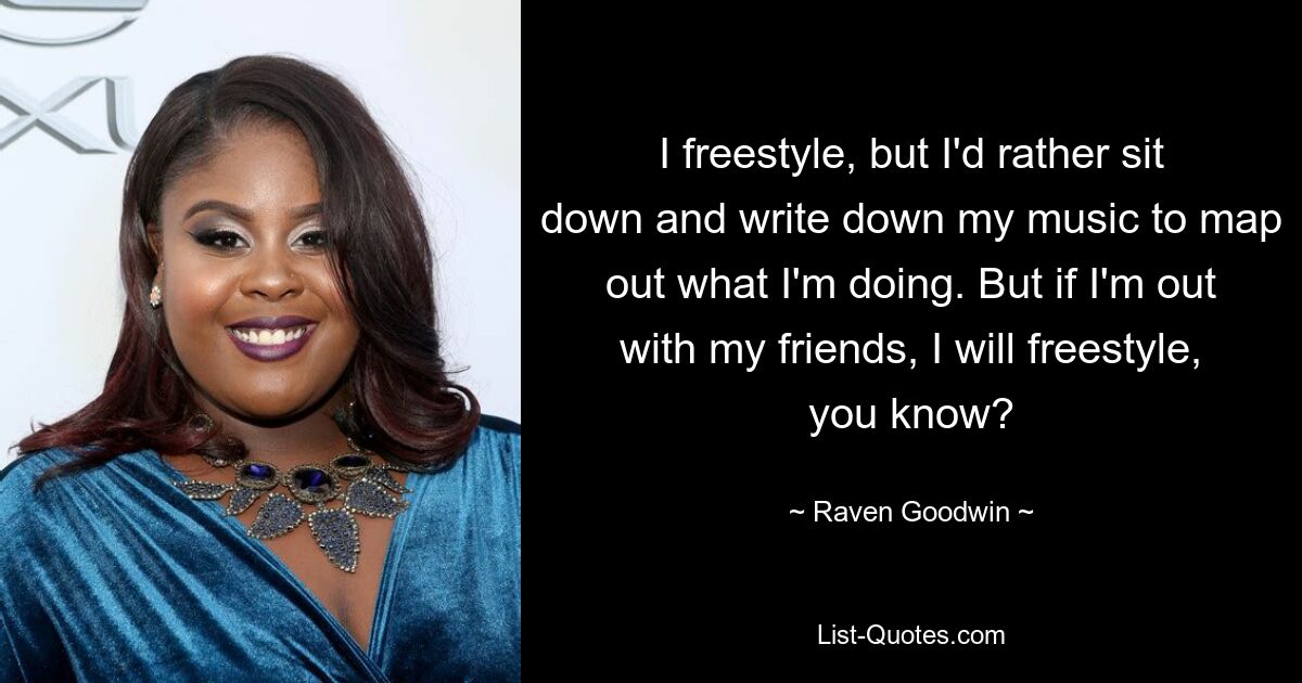 I freestyle, but I'd rather sit down and write down my music to map out what I'm doing. But if I'm out with my friends, I will freestyle, you know? — © Raven Goodwin