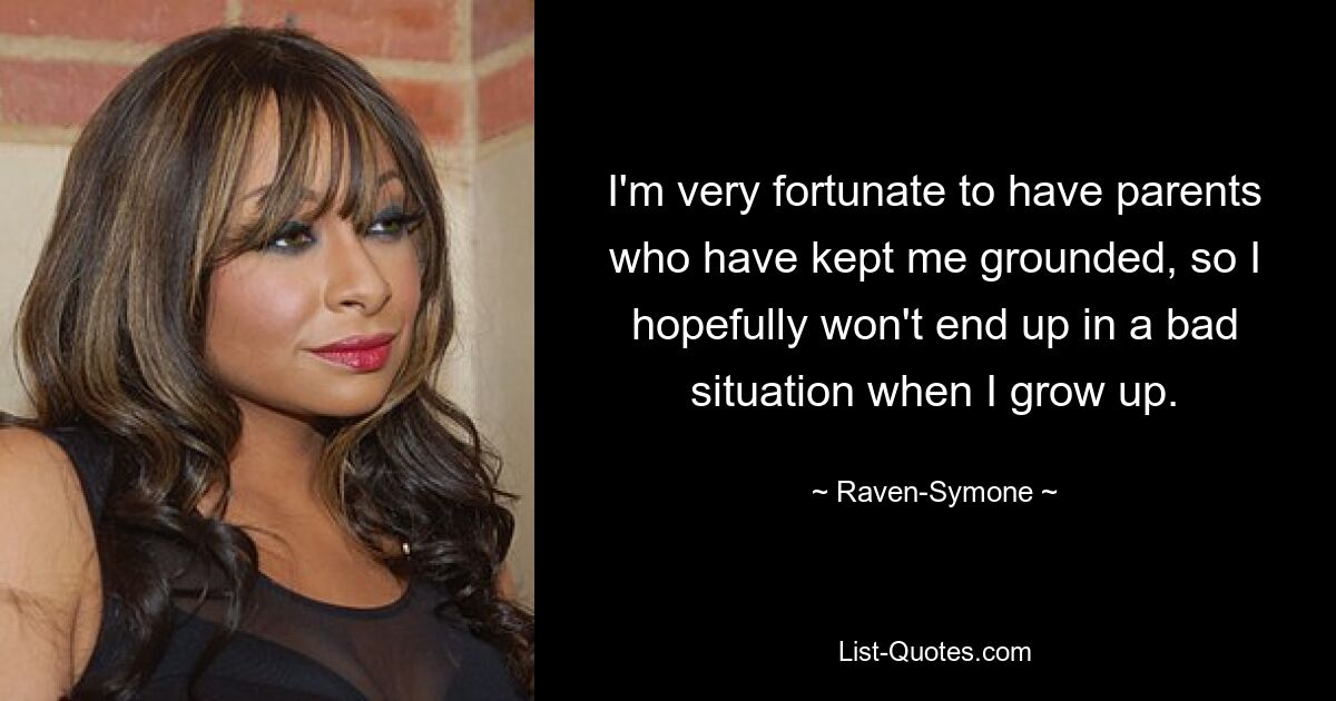 I'm very fortunate to have parents who have kept me grounded, so I hopefully won't end up in a bad situation when I grow up. — © Raven-Symone