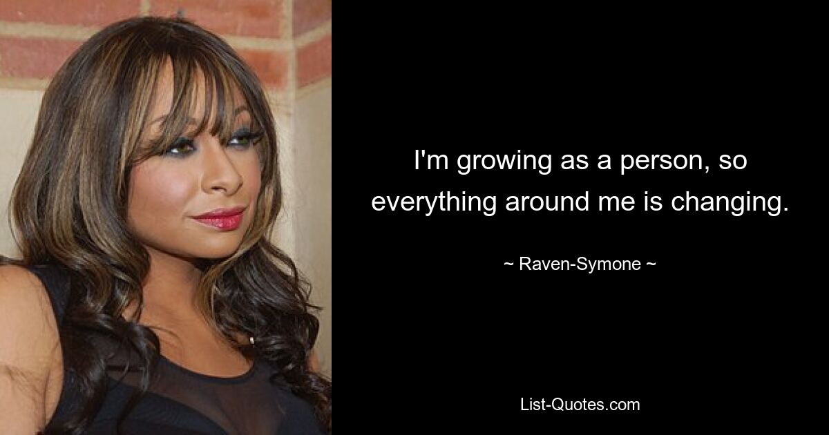 I'm growing as a person, so everything around me is changing. — © Raven-Symone