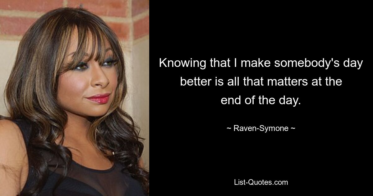 Knowing that I make somebody's day better is all that matters at the end of the day. — © Raven-Symone