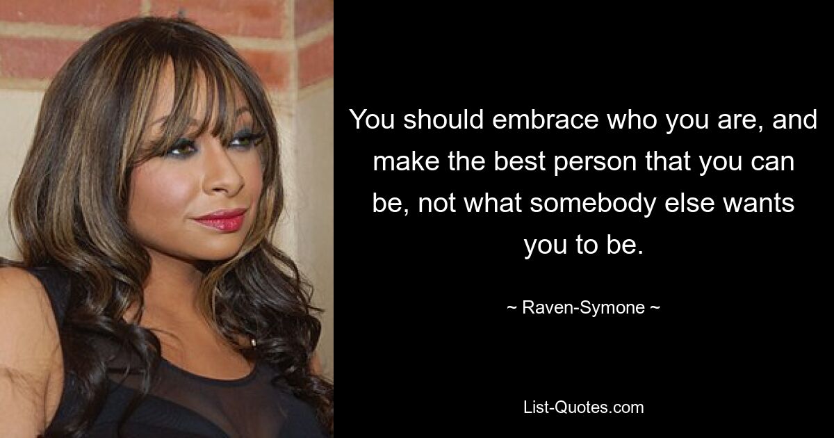 You should embrace who you are, and make the best person that you can be, not what somebody else wants you to be. — © Raven-Symone