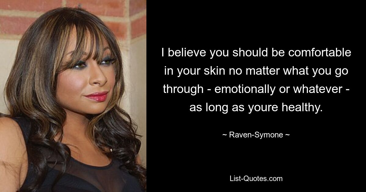 I believe you should be comfortable in your skin no matter what you go through - emotionally or whatever - as long as youre healthy. — © Raven-Symone