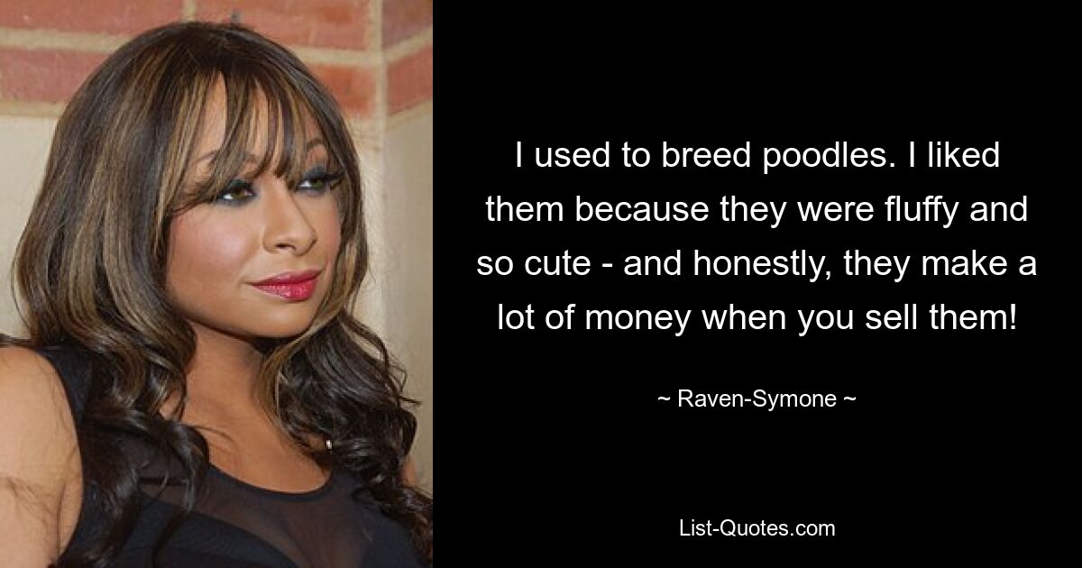 I used to breed poodles. I liked them because they were fluffy and so cute - and honestly, they make a lot of money when you sell them! — © Raven-Symone