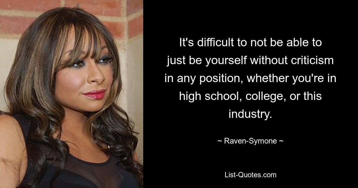 It's difficult to not be able to just be yourself without criticism in any position, whether you're in high school, college, or this industry. — © Raven-Symone