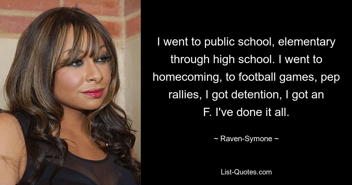 I went to public school, elementary through high school. I went to homecoming, to football games, pep rallies, I got detention, I got an F. I've done it all. — © Raven-Symone