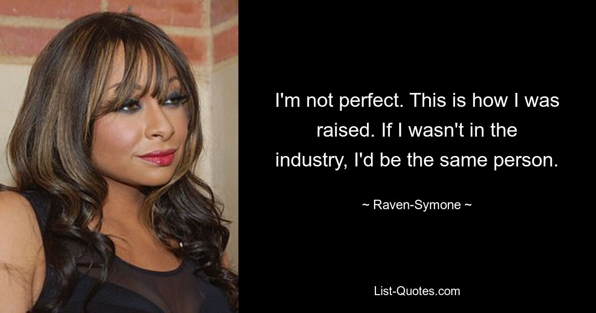 I'm not perfect. This is how I was raised. If I wasn't in the industry, I'd be the same person. — © Raven-Symone