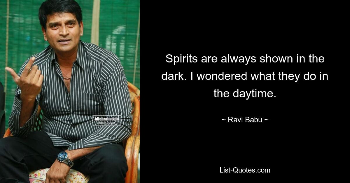 Spirits are always shown in the dark. I wondered what they do in the daytime. — © Ravi Babu