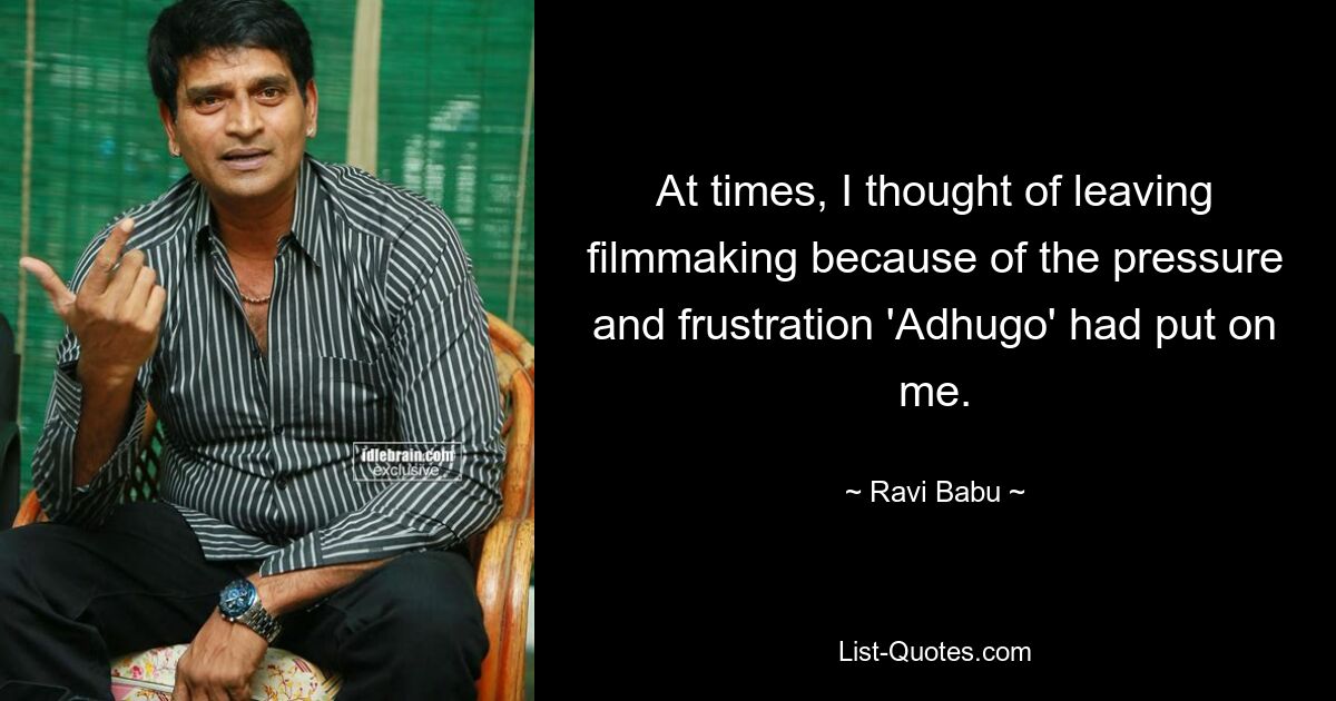 At times, I thought of leaving filmmaking because of the pressure and frustration 'Adhugo' had put on me. — © Ravi Babu