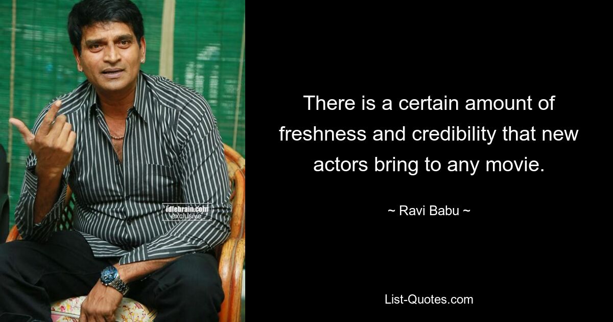 There is a certain amount of freshness and credibility that new actors bring to any movie. — © Ravi Babu