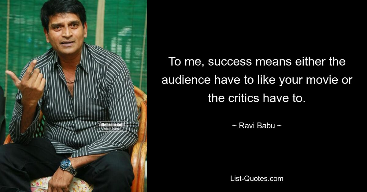 To me, success means either the audience have to like your movie or the critics have to. — © Ravi Babu