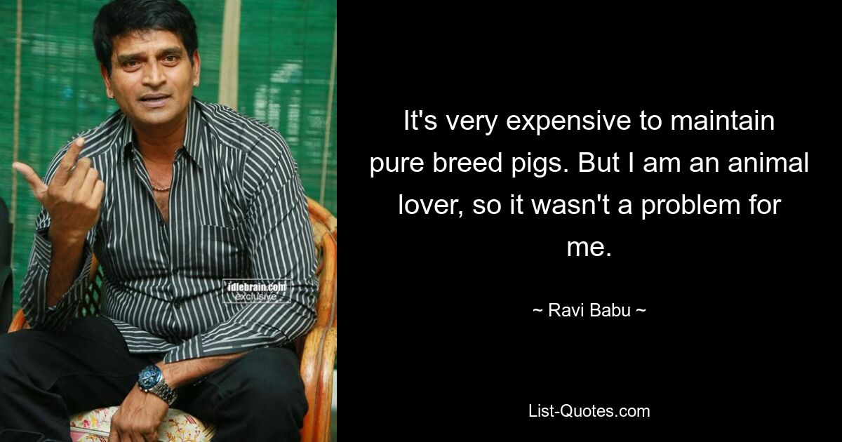 It's very expensive to maintain pure breed pigs. But I am an animal lover, so it wasn't a problem for me. — © Ravi Babu