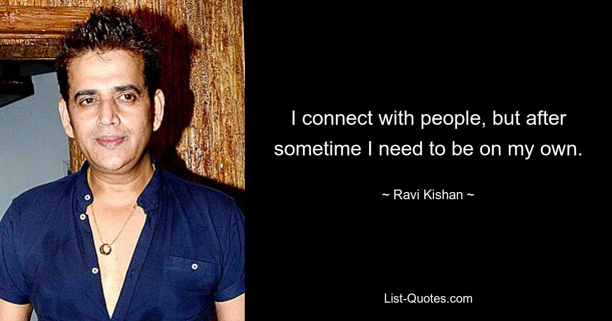 I connect with people, but after sometime I need to be on my own. — © Ravi Kishan