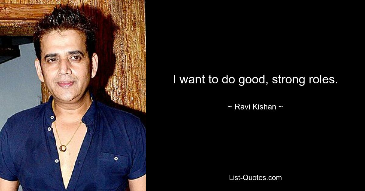 I want to do good, strong roles. — © Ravi Kishan