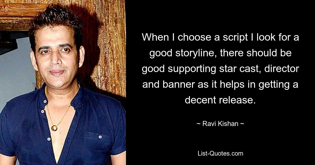 When I choose a script I look for a good storyline, there should be good supporting star cast, director and banner as it helps in getting a decent release. — © Ravi Kishan