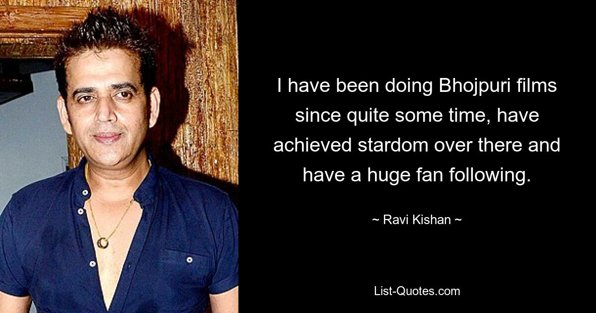 I have been doing Bhojpuri films since quite some time, have achieved stardom over there and have a huge fan following. — © Ravi Kishan