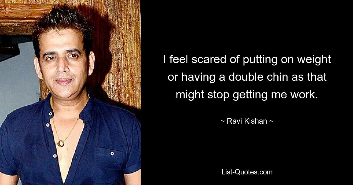 I feel scared of putting on weight or having a double chin as that might stop getting me work. — © Ravi Kishan