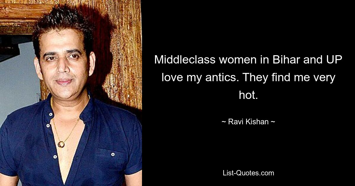 Middleclass women in Bihar and UP love my antics. They find me very hot. — © Ravi Kishan