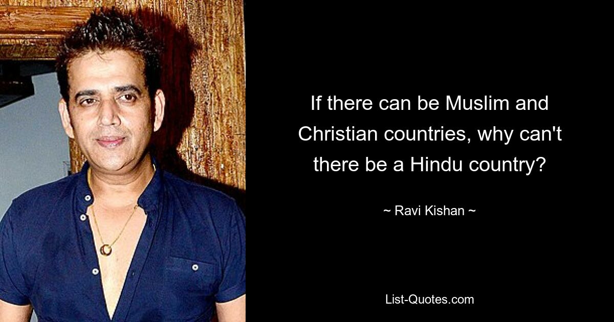 If there can be Muslim and Christian countries, why can't there be a Hindu country? — © Ravi Kishan