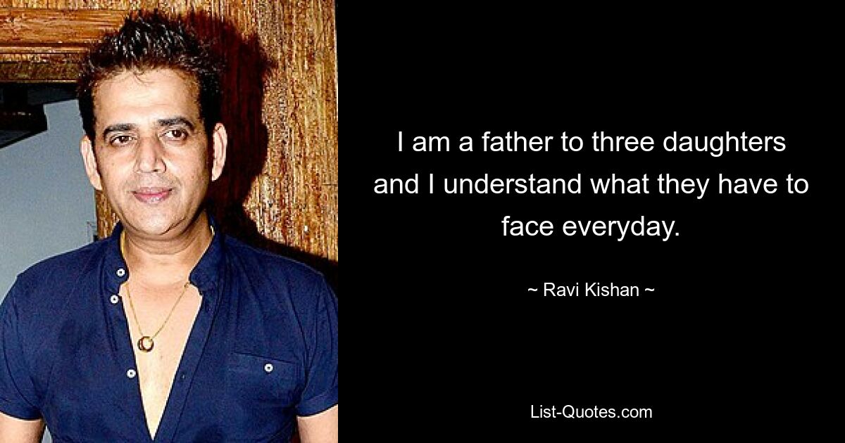 I am a father to three daughters and I understand what they have to face everyday. — © Ravi Kishan