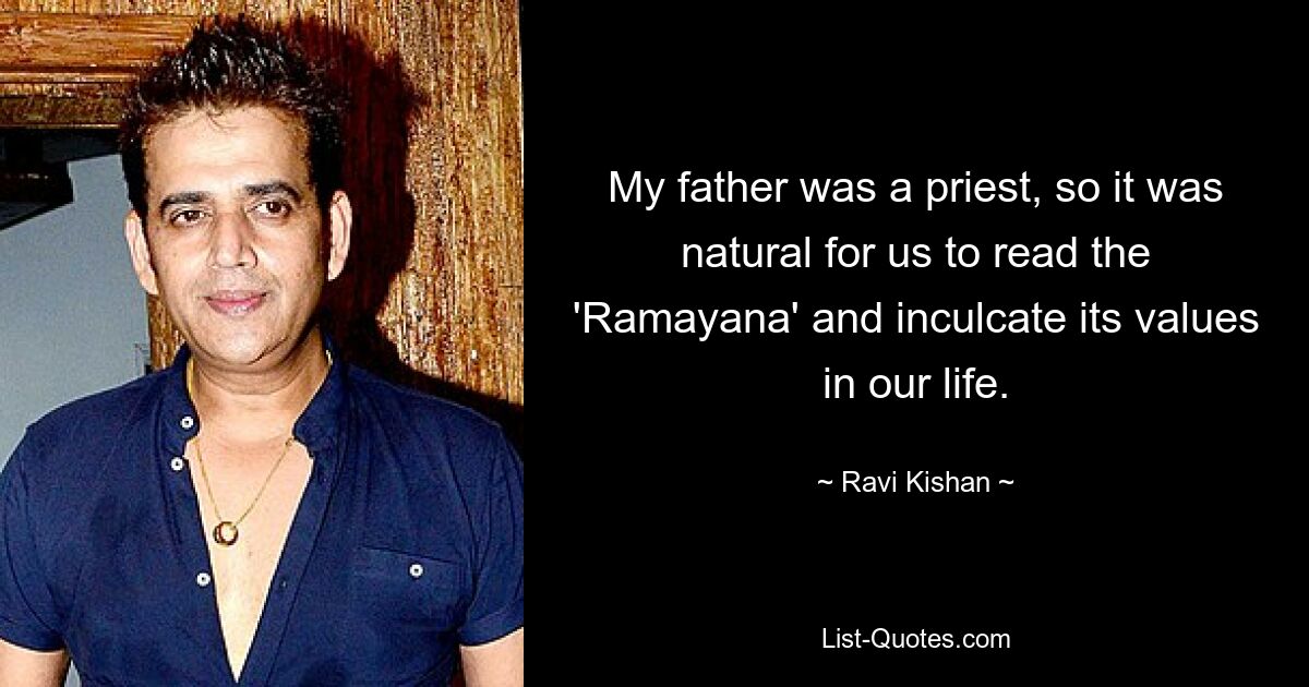 My father was a priest, so it was natural for us to read the 'Ramayana' and inculcate its values in our life. — © Ravi Kishan