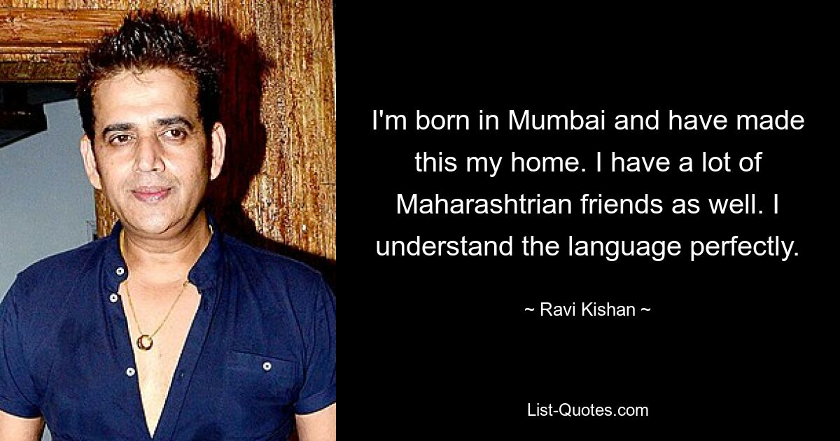 I'm born in Mumbai and have made this my home. I have a lot of Maharashtrian friends as well. I understand the language perfectly. — © Ravi Kishan