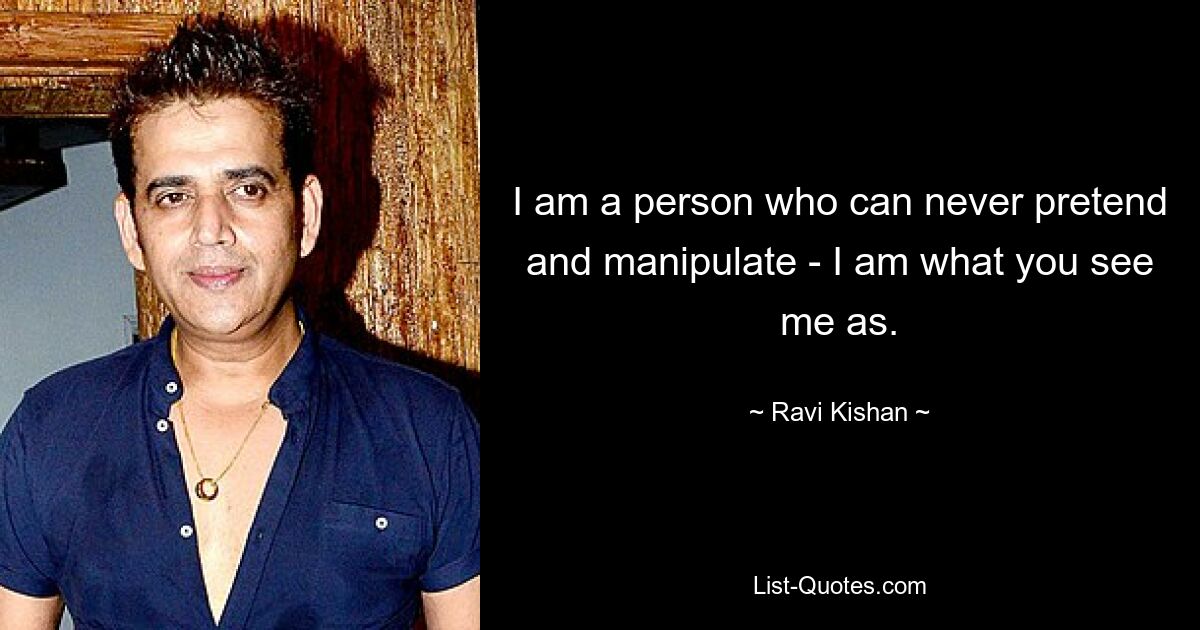 I am a person who can never pretend and manipulate - I am what you see me as. — © Ravi Kishan